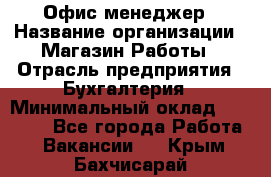 Офис-менеджер › Название организации ­ Магазин Работы › Отрасль предприятия ­ Бухгалтерия › Минимальный оклад ­ 20 000 - Все города Работа » Вакансии   . Крым,Бахчисарай